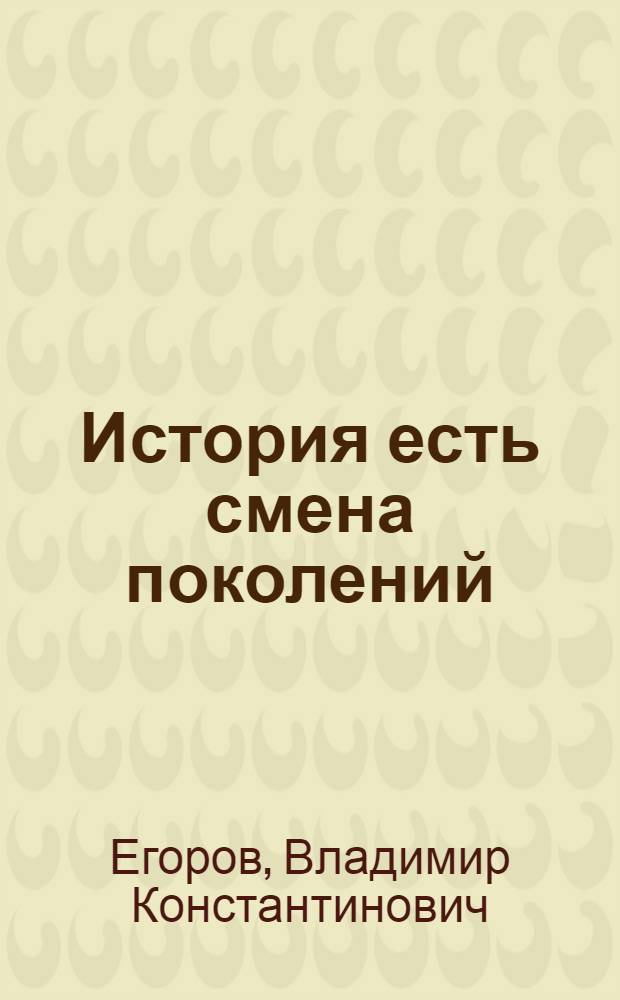История есть смена поколений : Преемственность поколений в условиях соц. стр-ва: пробл. теории и практики