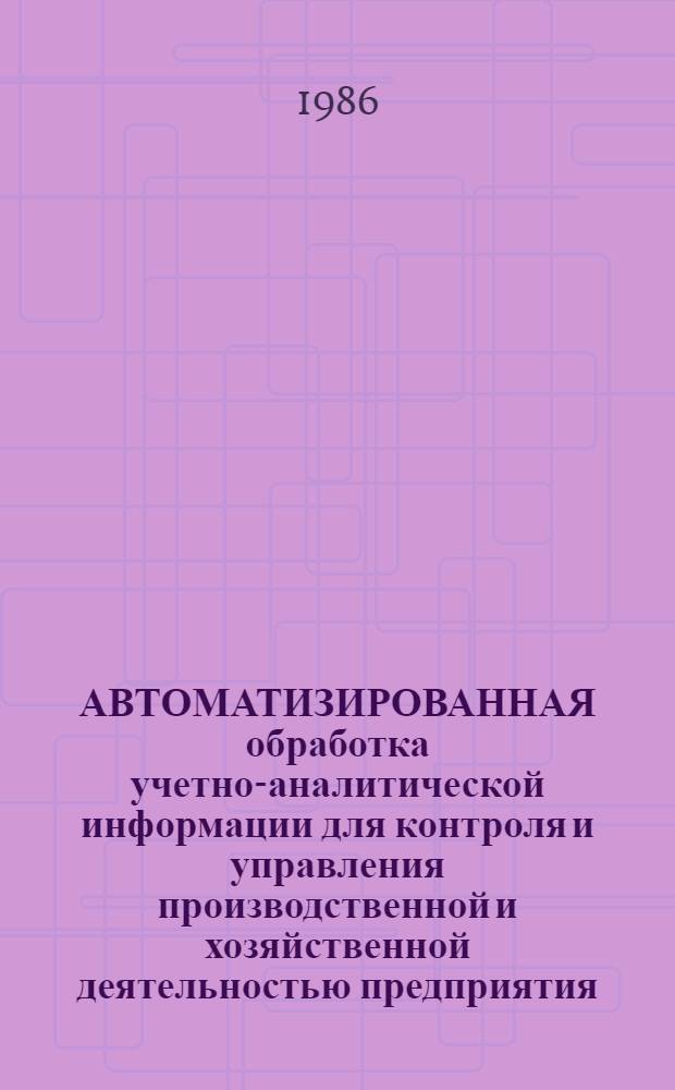 АВТОМАТИЗИРОВАННАЯ обработка учетно-аналитической информации для контроля и управления производственной и хозяйственной деятельностью предприятия : Тез. докл. конф., 1-3 окт. 1986 г