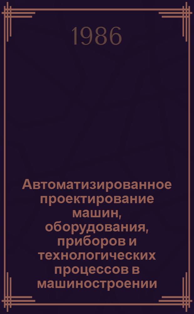 Автоматизированное проектирование машин, оборудования, приборов и технологических процессов в машиностроении : Тез. докл. всесоюз. науч.-техн. конф. (г. Устинов, 14-16 окт. 1986 г.)