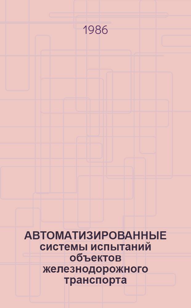 АВТОМАТИЗИРОВАННЫЕ системы испытаний объектов железнодорожного транспорта : Сб. ст.