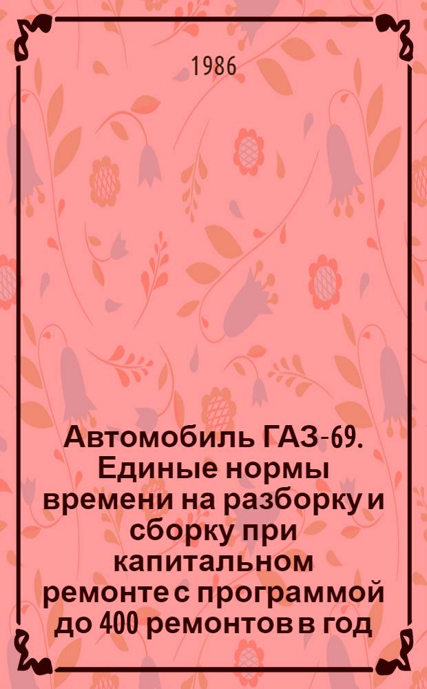 Автомобиль ГАЗ-69. Единые нормы времени на разборку и сборку при капитальном ремонте с программой до 400 ремонтов в год : Утв. Госагропромом СССР 09.01.86