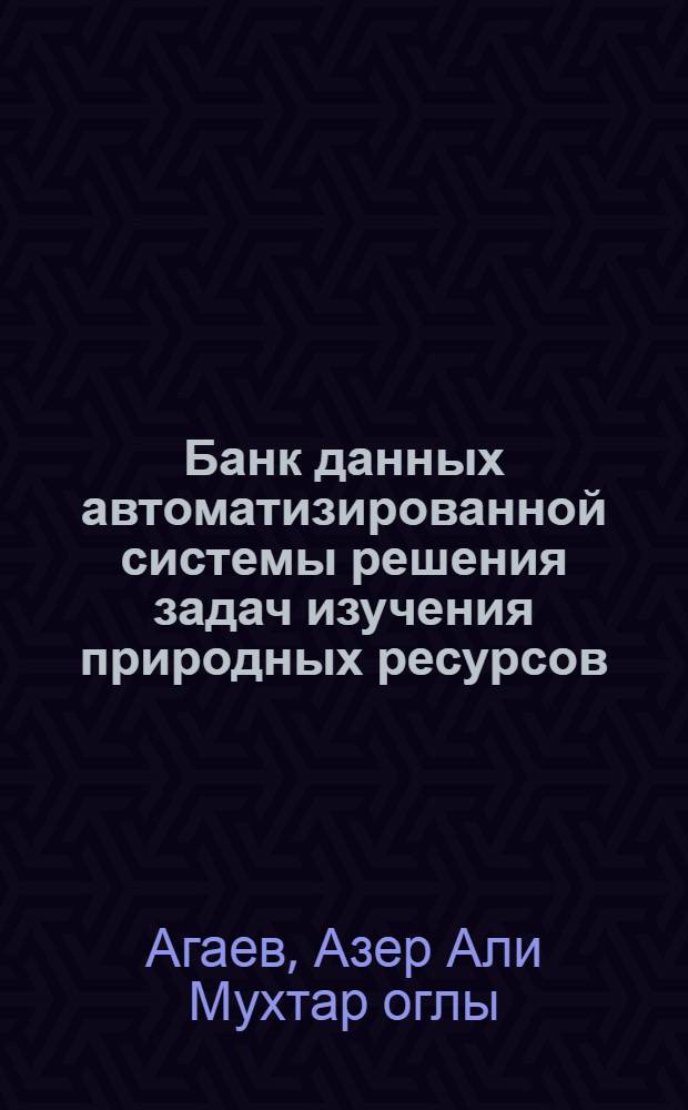 Банк данных автоматизированной системы решения задач изучения природных ресурсов : Автореф. дис. на соиск. учен. степ. канд. техн. наук : (05.13.06; 05.11.16)