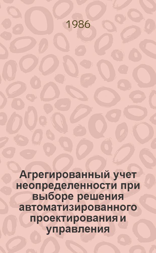 Агрегированный учет неопределенности при выборе решения автоматизированного проектирования и управления : Межвуз. сб. науч. тр