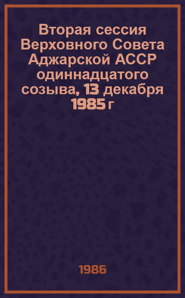 Вторая сессия Верховного Совета Аджарской АССР одиннадцатого созыва, 13 декабря 1985 г. : Стеногр. отчет