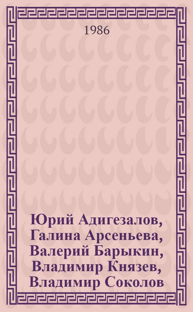Юрий Адигезалов, Галина Арсеньева, Валерий Барыкин, Владимир Князев, Владимир Соколов, Олег Тимофеев : Живопись. Графика. Скульптура : Кат. выст