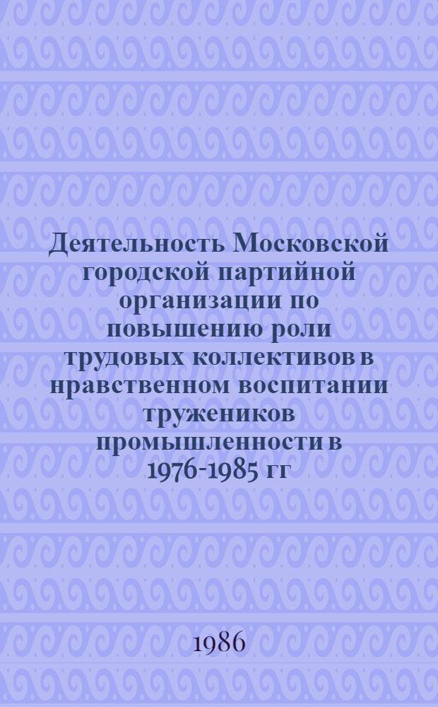 Деятельность Московской городской партийной организации по повышению роли трудовых коллективов в нравственном воспитании тружеников промышленности в 1976-1985 гг. : Автореф. дис. на соиск. учен. степ. канд. ист. наук : (07.00.01)