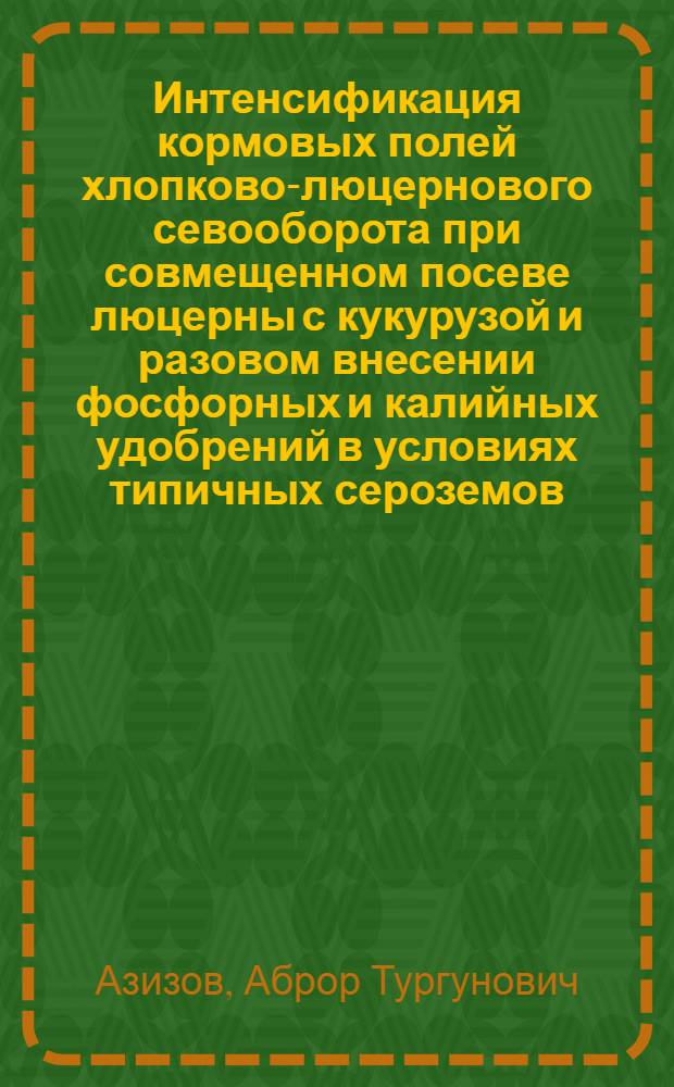 Интенсификация кормовых полей хлопково-люцернового севооборота при совмещенном посеве люцерны с кукурузой и разовом внесении фосфорных и калийных удобрений в условиях типичных сероземов : Автореф. дис. на соиск. учен. степ. канд. с.-х. н. : (06.01.01; 06.01.04)