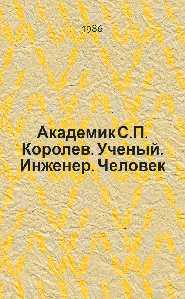 Академик С.П. Королев. Ученый. Инженер. Человек : Творч. портр. по воспоминаниям современников : Сборник
