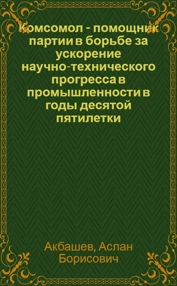 Комсомол - помощник партии в борьбе за ускорение научно-технического прогресса в промышленности в годы десятой пятилетки : (На материалах г. Москвы) : Автореф. дис. на соиск. учен. степ. канд. ист. наук : (07.00.01)