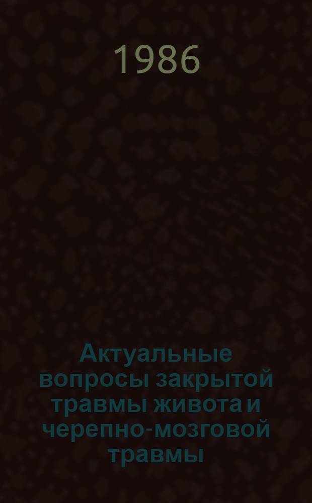 Актуальные вопросы закрытой травмы живота и черепно-мозговой травмы : Тез. Науч.-практ. конф. хирургов Таджикистана, 19-21 нояб. 1986 г