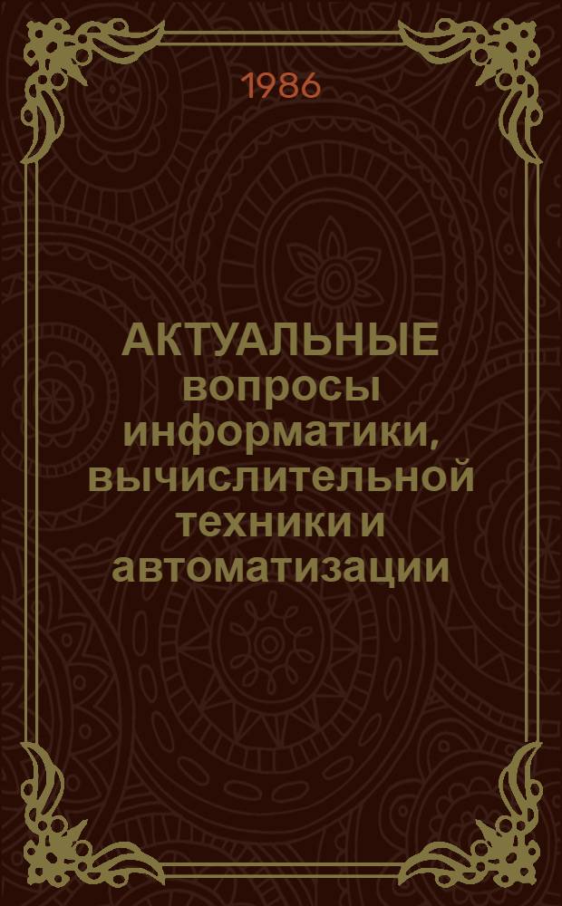 АКТУАЛЬНЫЕ вопросы информатики, вычислительной техники и автоматизации : Тез. докл. : Межвуз. студ. науч. конф., Казань, 20-21 нояб. 1986 г