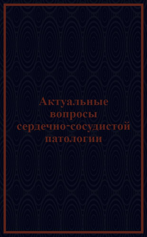 Актуальные вопросы сердечно-сосудистой патологии : Сб. науч. тр
