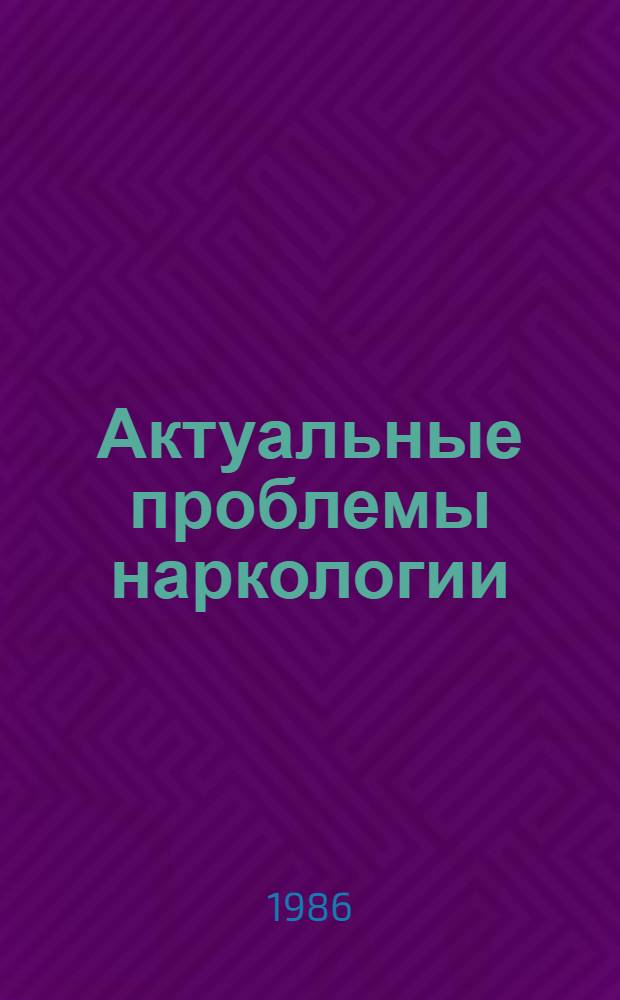 Актуальные проблемы наркологии : Материалы всесоюз. науч. конф. молодых ученых и специалистов