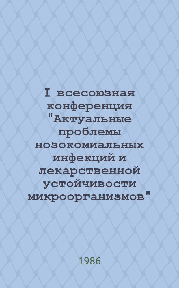 I всесоюзная конференция "Актуальные проблемы нозокомиальных инфекций и лекарственной устойчивости микроорганизмов", 16-17 октября 1986 г. : (Тез. докл.)