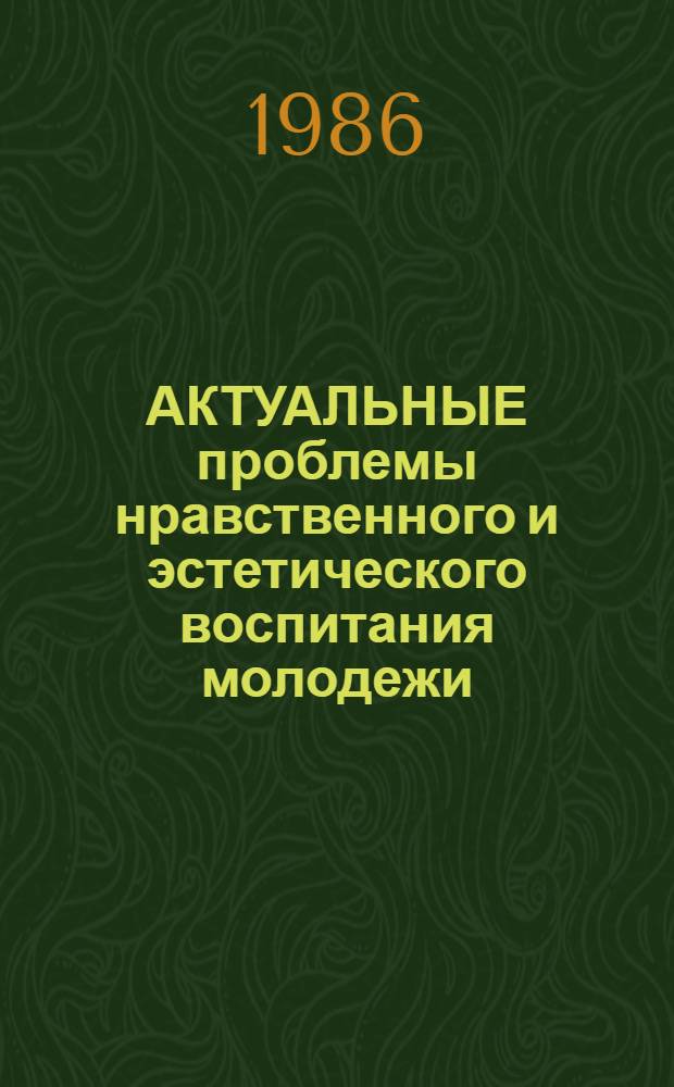 АКТУАЛЬНЫЕ проблемы нравственного и эстетического воспитания молодежи : Сб. ст.