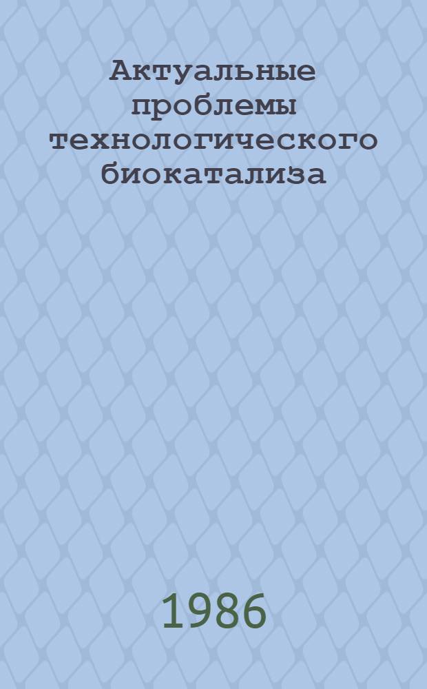 Актуальные проблемы технологического биокатализа : Достижения Таллин. политехн. ин-та в учеб.-воспитат. и н.-и. работе (ТПИ-50 лет) : Тез. докл. семинара 20 июня 1986 г
