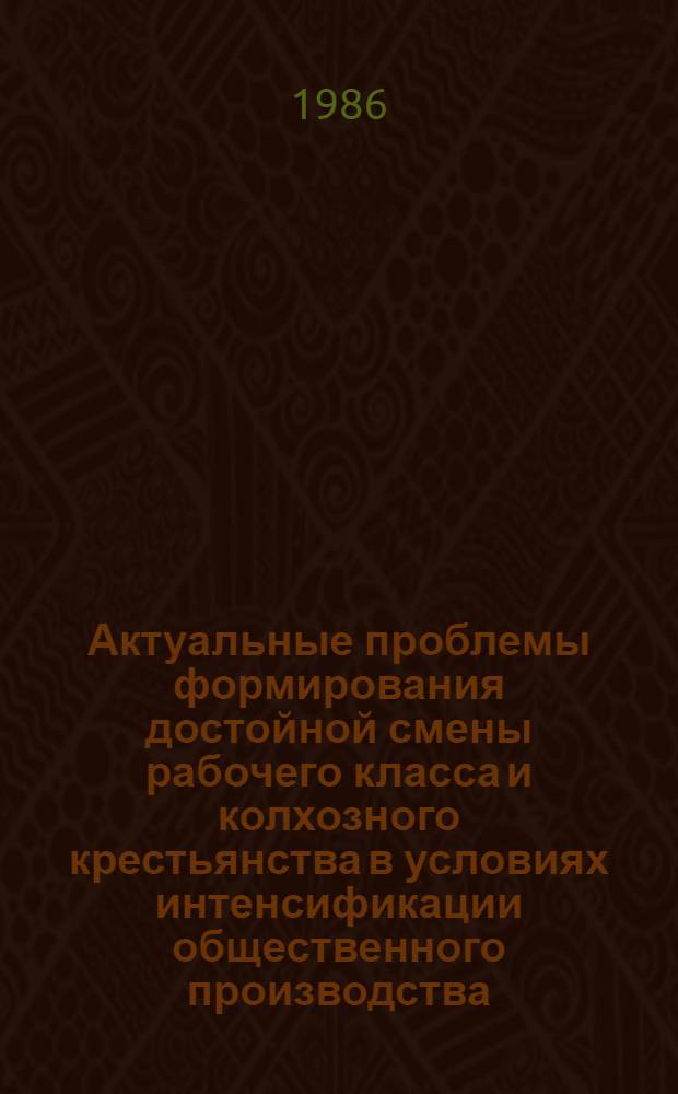 Актуальные проблемы формирования достойной смены рабочего класса и колхозного крестьянства в условиях интенсификации общественного производства : Материалы науч.-практ. конф.; Москва, 27-28 марта 1984 г