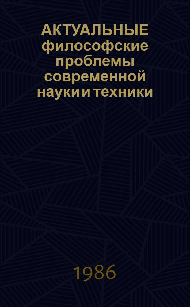 АКТУАЛЬНЫЕ философские проблемы современной науки и техники : Тез. IV обл. науч.-практ. конф. молодых ученых и специалистов, 5-8 февр. 1986 г