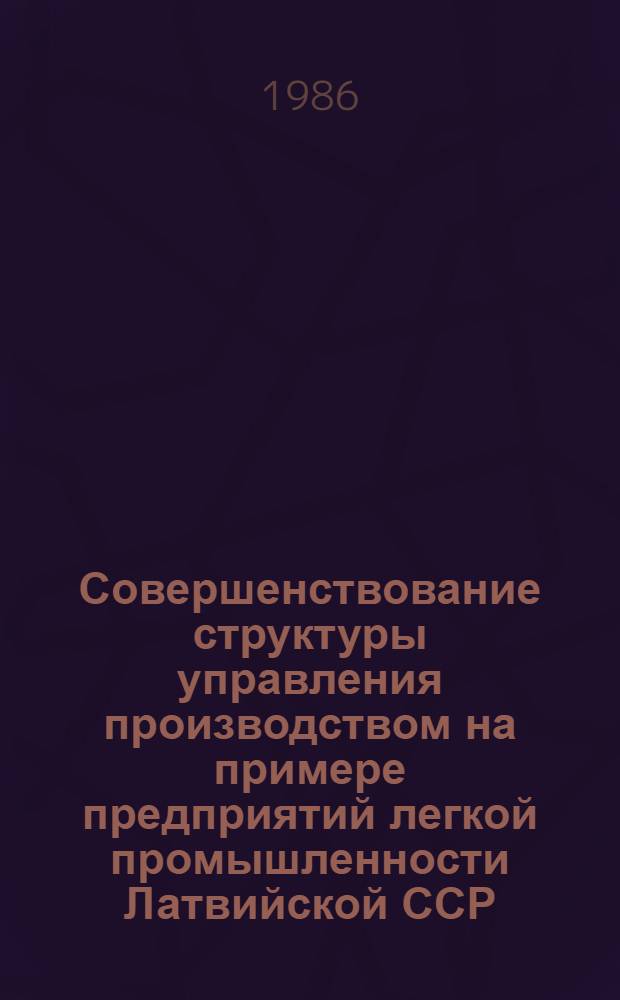 Совершенствование структуры управления производством на примере предприятий легкой промышленности Латвийской ССР : Учеб. пособие