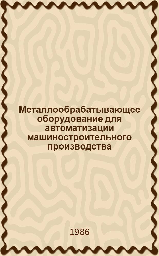 Металлообрабатывающее оборудование для автоматизации машиностроительного производства : По материалам Шестой Всемир. выставки металлообрабатывающего оборуд. 6 Emo, 1985 г., Ганновер