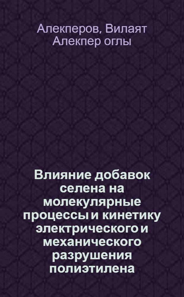 Влияние добавок селена на молекулярные процессы и кинетику электрического и механического разрушения полиэтилена : Автореф. дис. на соиск. учен. степ. к. ф.-м. н