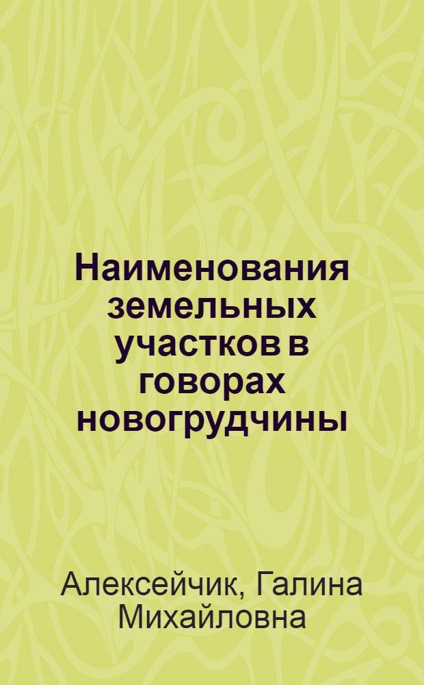 Наименования земельных участков в говорах новогрудчины : (Семант. и ареал. характеристика) : Автореф. дис. на соиск. учен. степ. канд. филол. наук : (10.02.02)