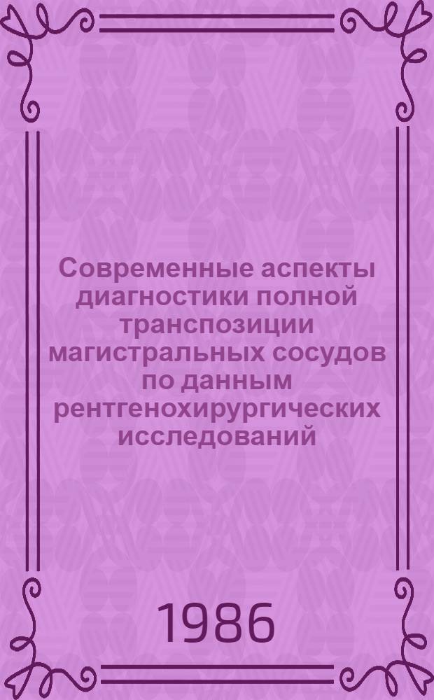 Современные аспекты диагностики полной транспозиции магистральных сосудов по данным рентгенохирургических исследований : Автореф. дис. на соиск. учен. степ. д-ра мед. наук : (14.00.44)