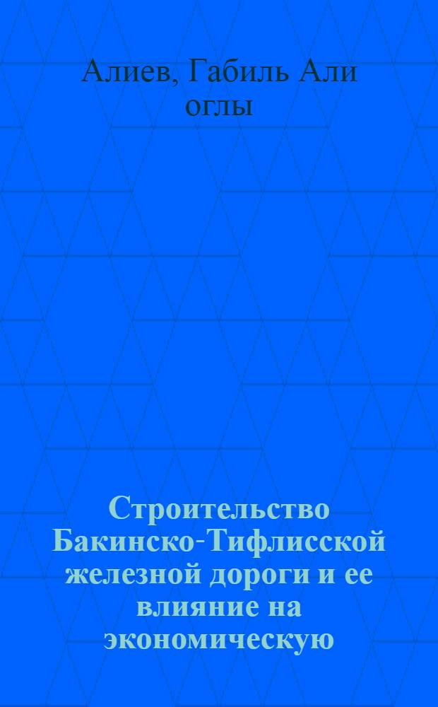 Строительство Бакинско-Тифлисской железной дороги и ее влияние на экономическую, социальную и культурную жизнь Азербайджана (80-90-е годы XIX в.) : Автореф. дис. на соиск. учен. степ. канд. ист. наук : (07.00.02)