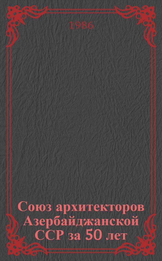 Союз архитекторов Азербайджанской ССР [за 50 лет (1936-1986 гг.) : Крат. очерк