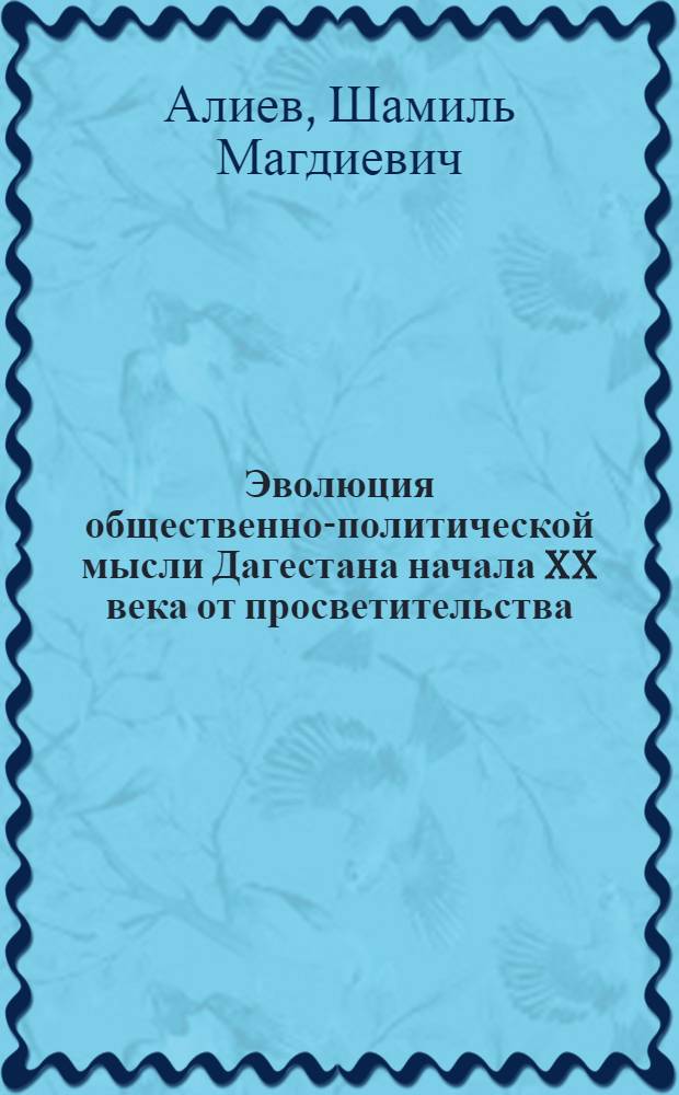 Эволюция общественно-политической мысли Дагестана начала XX века от просветительства, революционного демократизма к марксизму-ленинизму : Автореф. дис. на соиск. учен. степ. канд. филос. наук : (09.00.03)