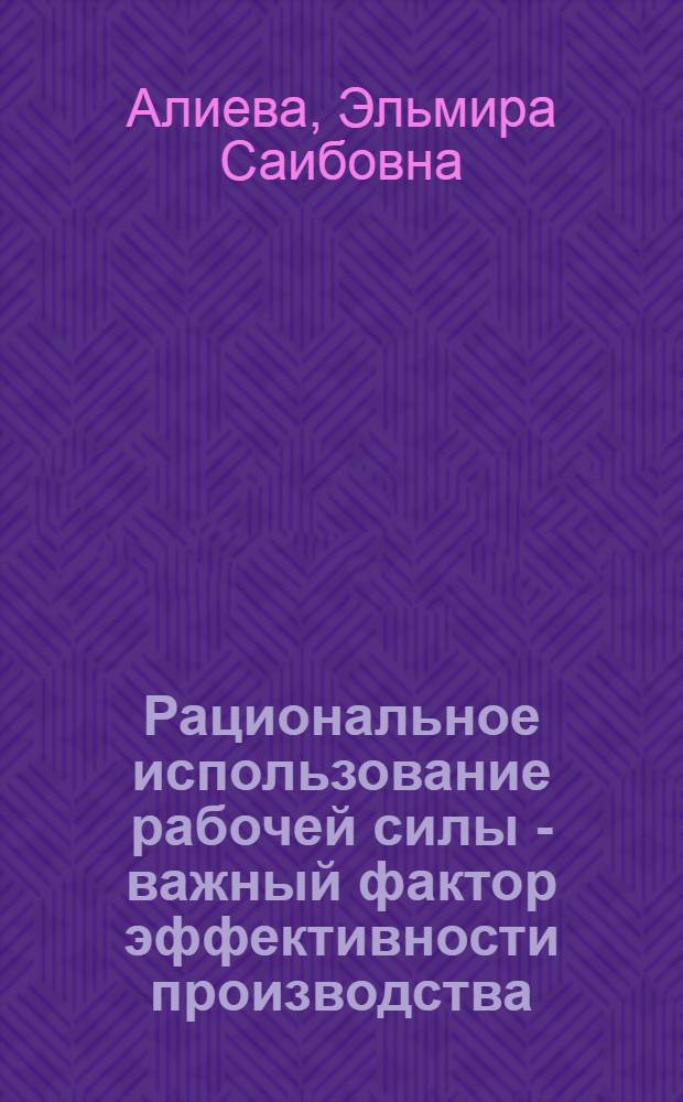 Рациональное использование рабочей силы - важный фактор эффективности производства : (На примере мебел. пром-сти АзССР)