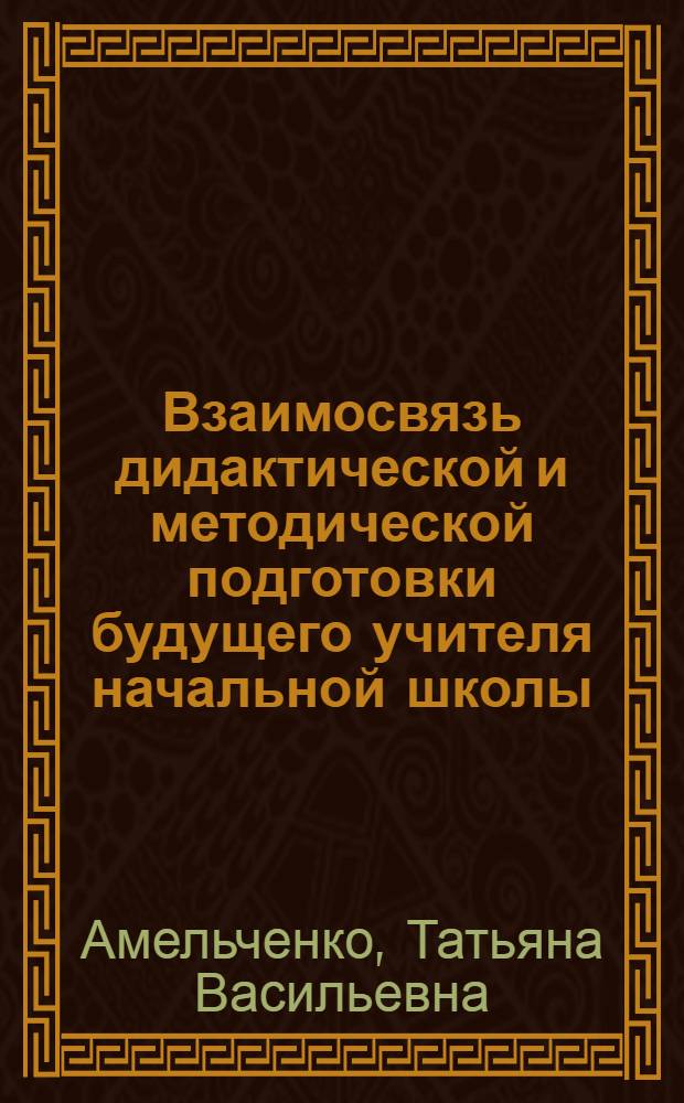 Взаимосвязь дидактической и методической подготовки будущего учителя начальной школы : Автореф. дис. на соиск. учен. степ. канд. пед. наук : (13.00.01)