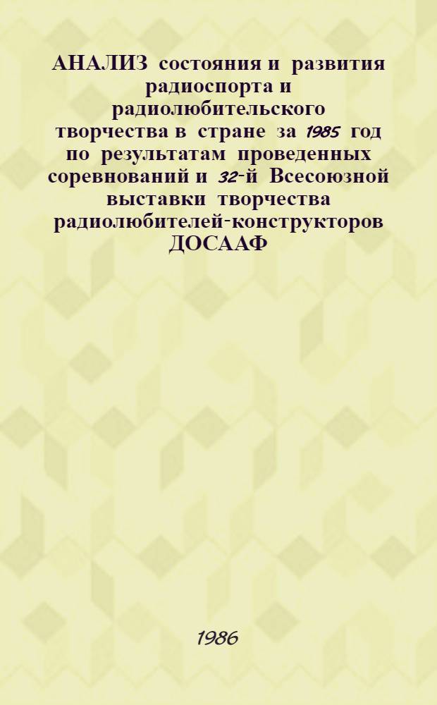 АНАЛИЗ состояния и развития радиоспорта и радиолюбительского творчества в стране за 1985 год по результатам проведенных соревнований и 32-й Всесоюзной выставки творчества радиолюбителей-конструкторов ДОСААФ