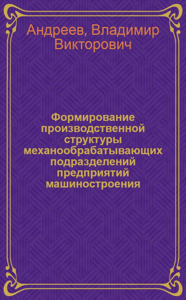 Формирование производственной структуры механообрабатывающих подразделений предприятий машиностроения : Автореф. дис. на соиск. учен. степ. канд. экон. наук : (08.00.21)