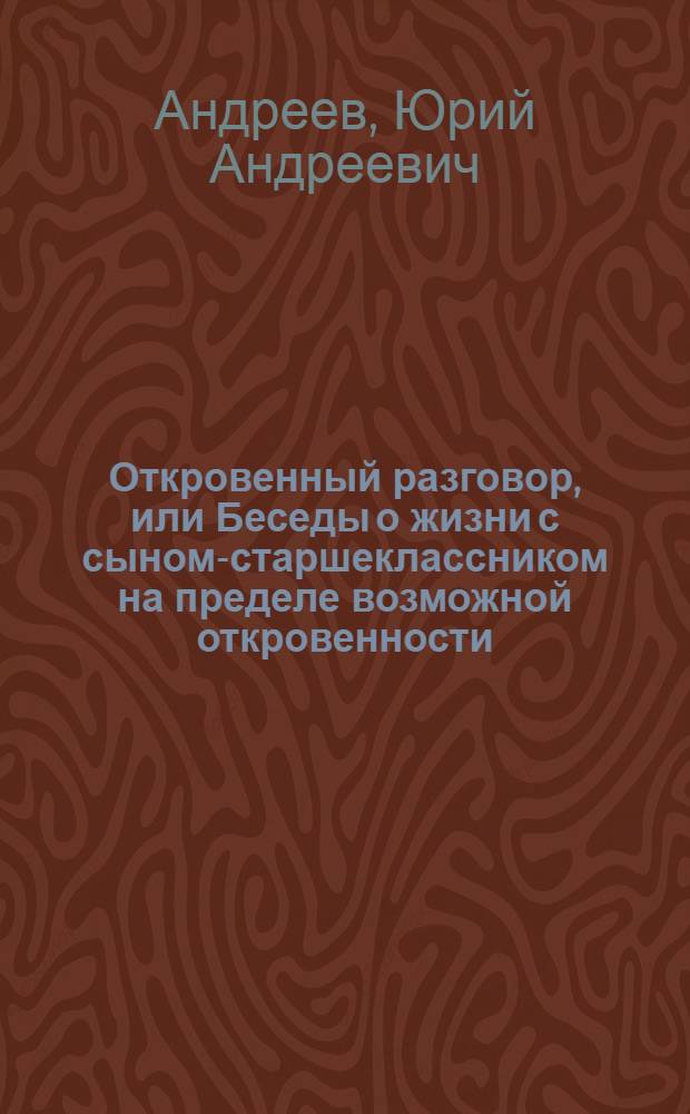 Откровенный разговор, или Беседы о жизни с сыном-старшеклассником на пределе возможной откровенности : Кн. для учащихся