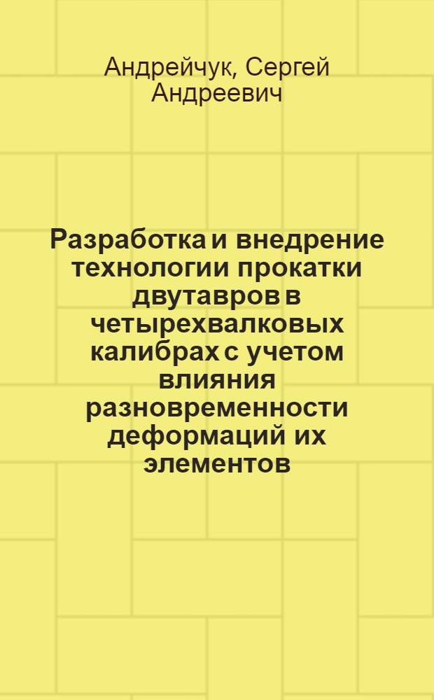 Разработка и внедрение технологии прокатки двутавров в четырехвалковых калибрах с учетом влияния разновременности деформаций их элементов : Автореф. дис. на соиск. учен. степ. к. т. н