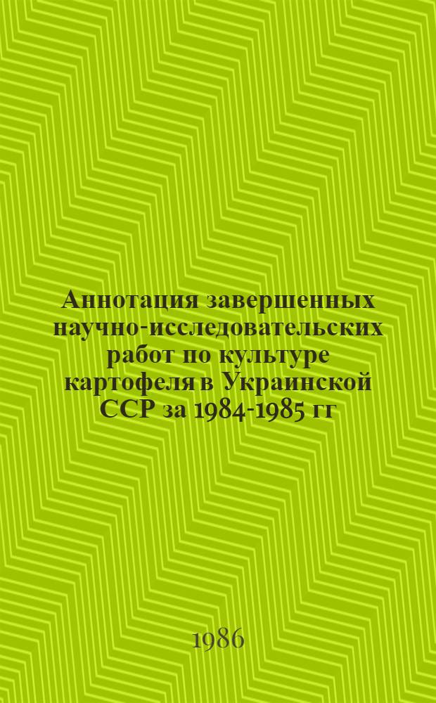 Аннотация завершенных научно-исследовательских работ по культуре картофеля в Украинской ССР за 1984-1985 гг.