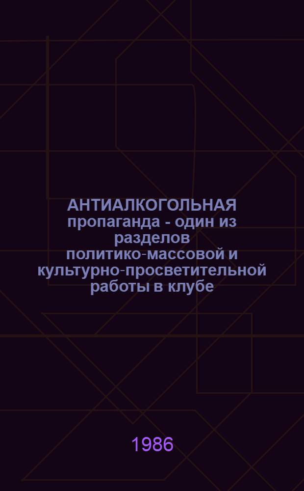 АНТИАЛКОГОЛЬНАЯ пропаганда - один из разделов политико-массовой и культурно-просветительной работы в клубе : Метод. рекомендации