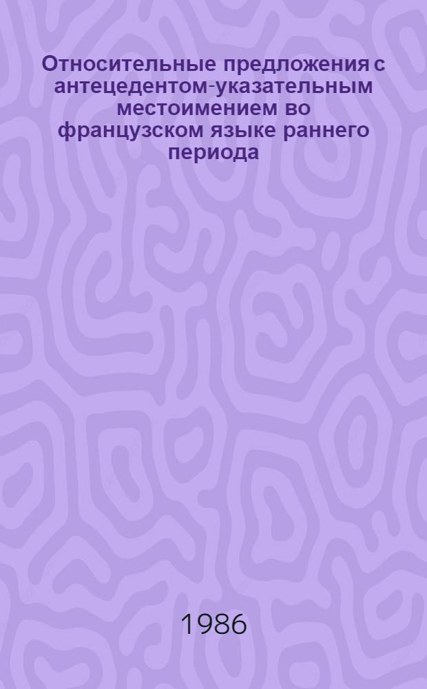 Относительные предложения с антецедентом-указательным местоимением во французском языке раннего периода : (Семантика, структура, типология) : Автореф. дис. на соиск. учен. степ. канд. филол. наук : (10.02.05)