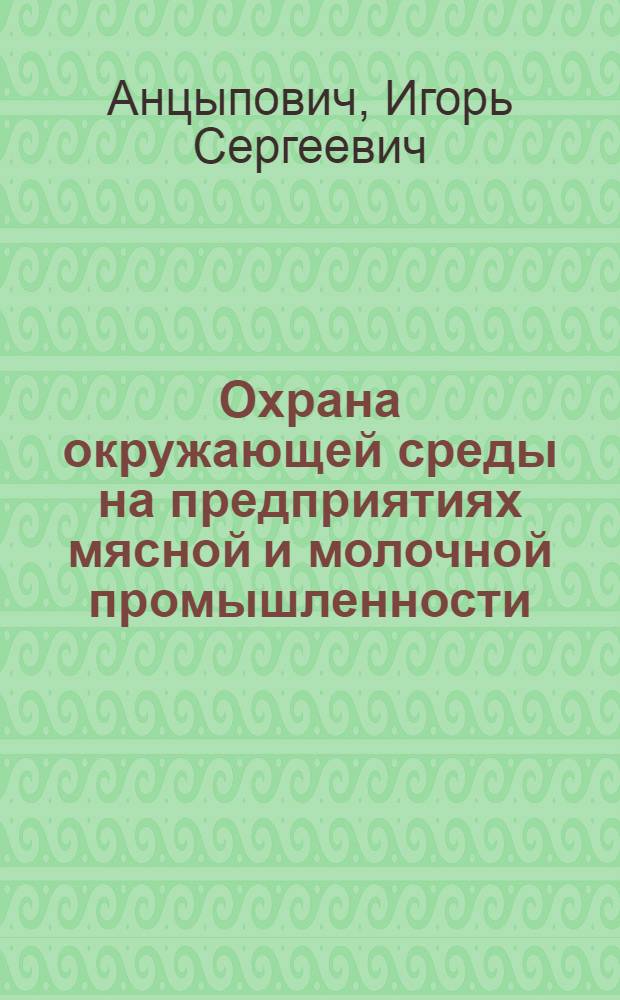 Охрана окружающей среды на предприятиях мясной и молочной промышленности : Учеб. для сред. спец. учеб. заведений по спец. № 1013 "Технология молоч. продуктов", № 05113 "Машины и оборуд. предприятий молоч. пром-сти", № 1012 "Технология мясн. и птицепродуктов", № 0542 "Машины и оборуд. предприятий мясн. пром-сти"