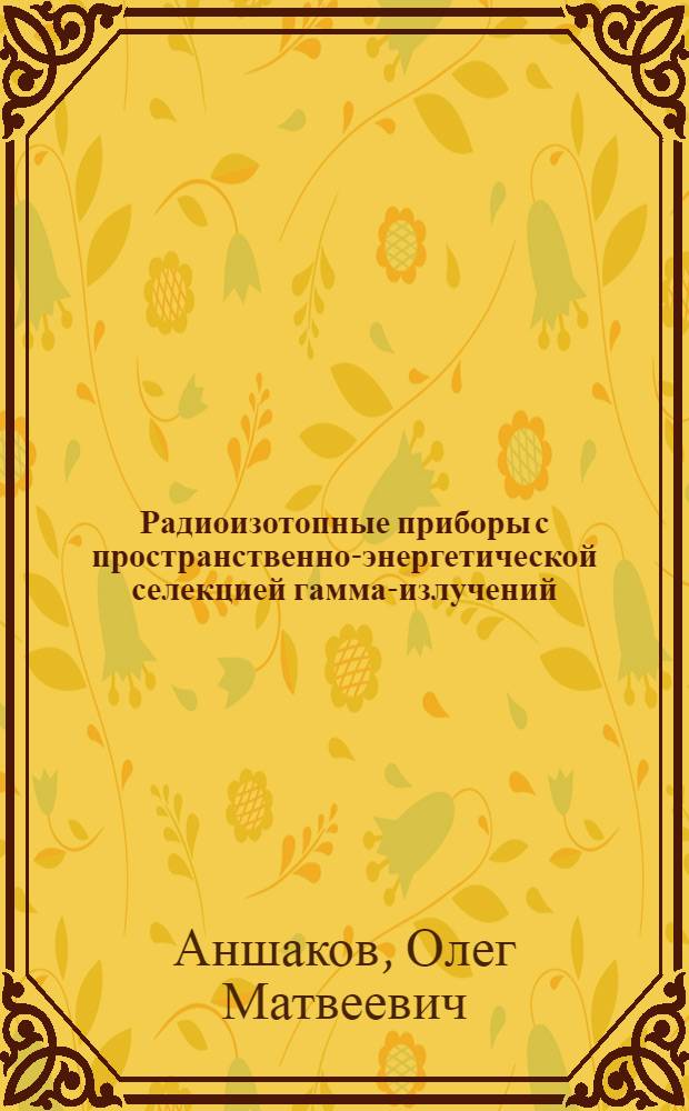 Радиоизотопные приборы с пространственно-энергетической селекцией гамма-излучений : Автореф. дис. на соиск. учен. степ. к. т. н
