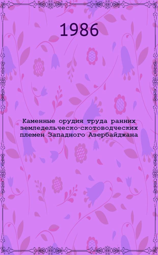 Каменные орудия труда ранних земледельческо-скотоводческих племен Западного Азербайджана : (По данным эксперим.-трасол. исслед.)
