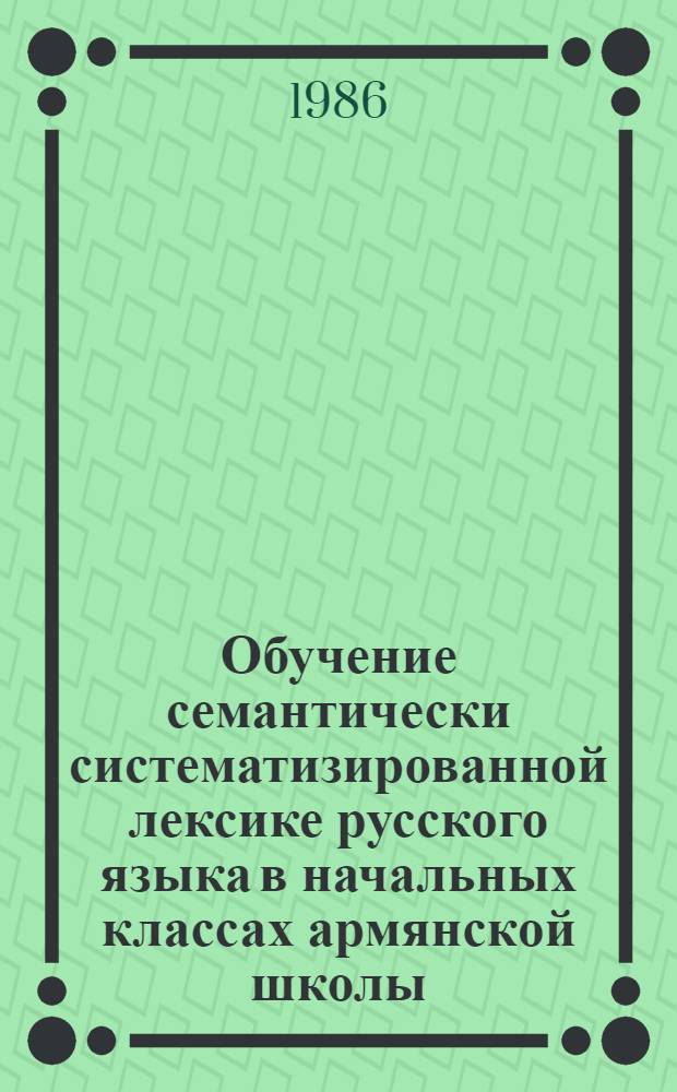 Обучение семантически систематизированной лексике русского языка в начальных классах армянской школы : Автореф. дис. на соиск. учен. степ. канд. пед. наук : (13.00.02)