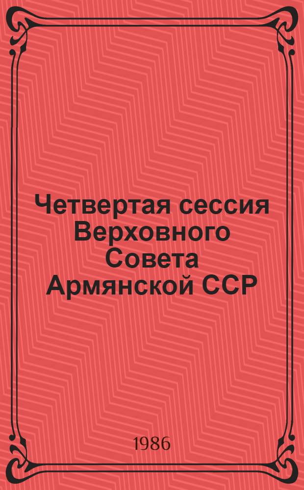 Четвертая сессия Верховного Совета Армянской ССР (одиннадцатый созыв), 12 дек. 1986 г. : Стеногр. отчет