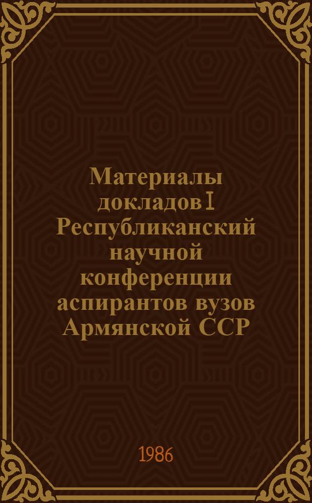 Материалы докладов I Республиканский научной конференции аспирантов вузов Армянской ССР (26-28 ноября 1985 г., г. Ереван)