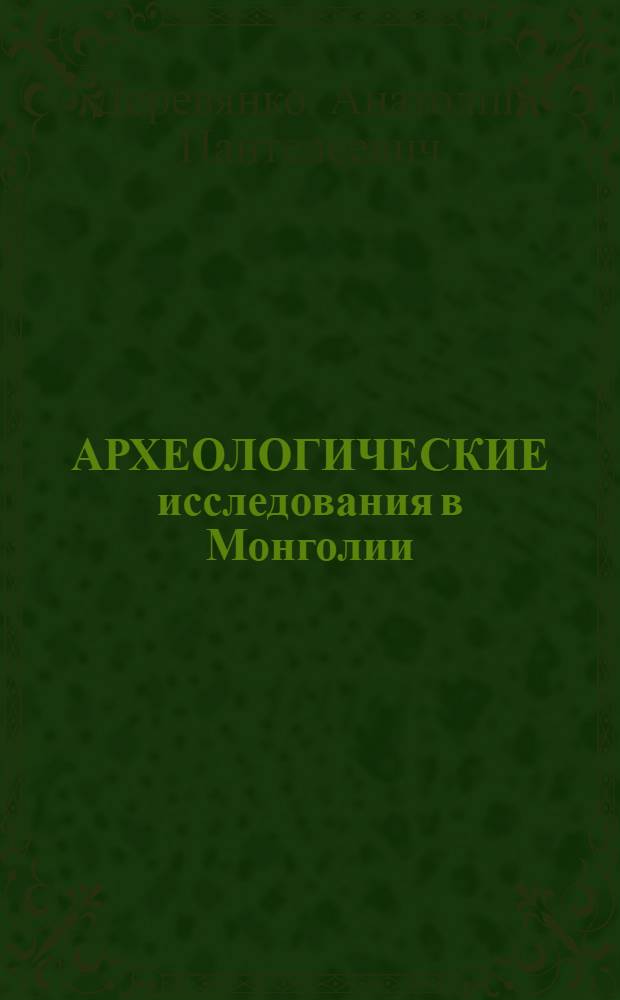 АРХЕОЛОГИЧЕСКИЕ исследования в Монголии : Убсунурский аймак, Тэс-сомон, Давст-сомон, Гурвал-загал, Сагил-сомон