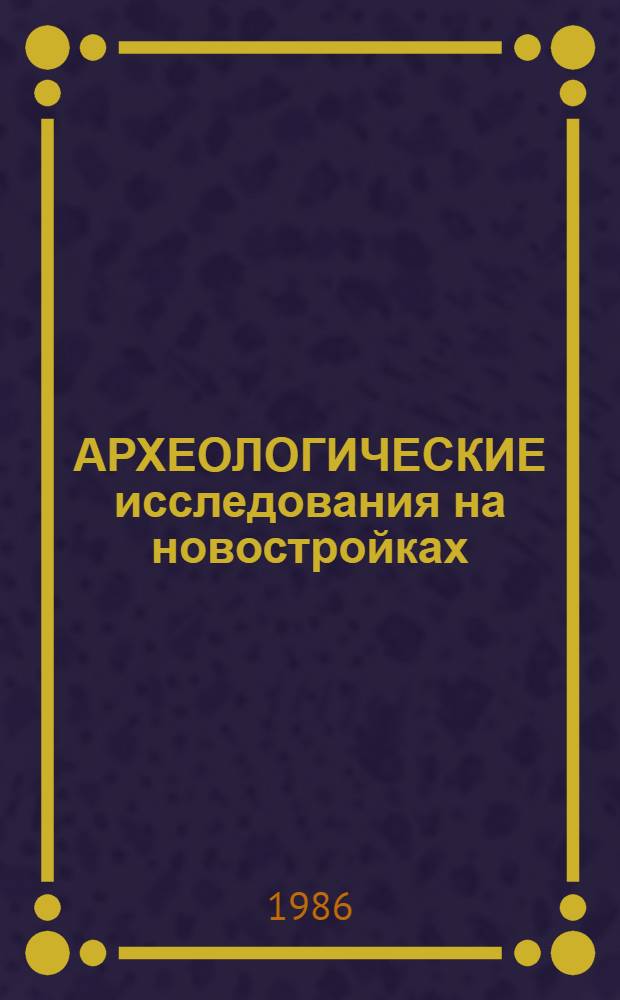 АРХЕОЛОГИЧЕСКИЕ исследования на новостройках : Сб. ст.