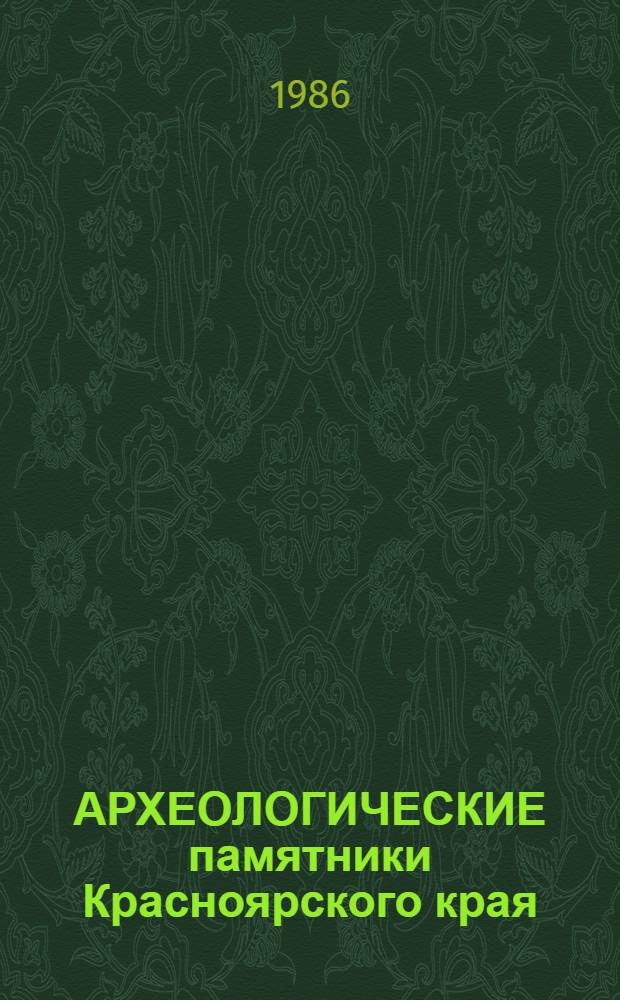 АРХЕОЛОГИЧЕСКИЕ памятники Красноярского края : (Метод. рекомендации в помощь лекторам, пропагандистам, учителям, преподавателям нар. ун-тов культуры, активистам Всерос. о-ва охраны памятников истории и культуры)