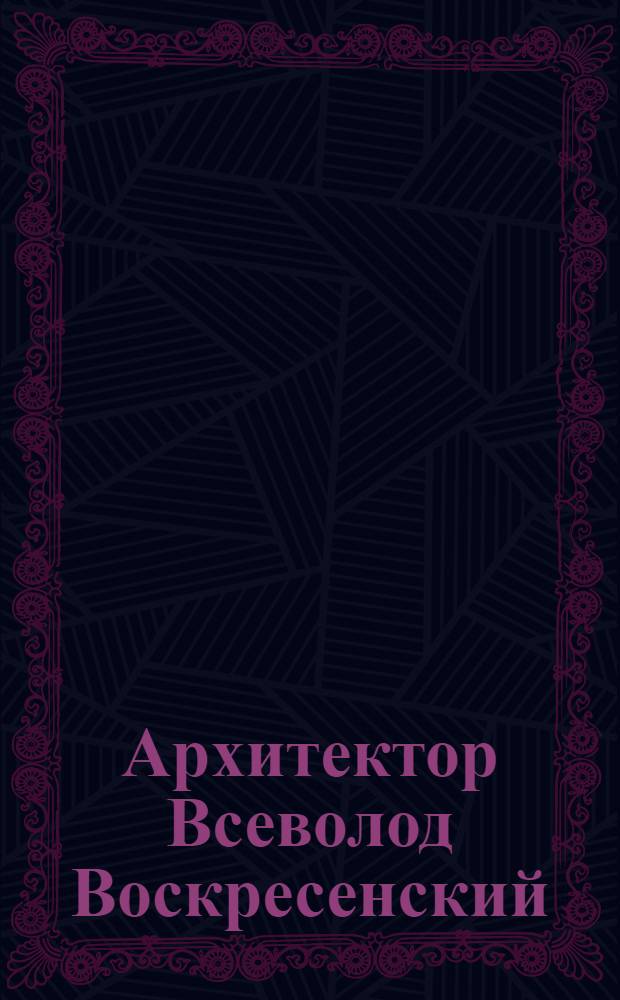 Архитектор Всеволод Воскресенский : Проспект к выст. работ