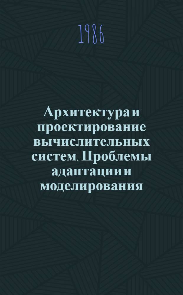 Архитектура и проектирование вычислительных систем. Проблемы адаптации и моделирования : Сб. науч. тр